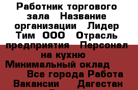 Работник торгового зала › Название организации ­ Лидер Тим, ООО › Отрасль предприятия ­ Персонал на кухню › Минимальный оклад ­ 15 000 - Все города Работа » Вакансии   . Дагестан респ.,Дагестанские Огни г.